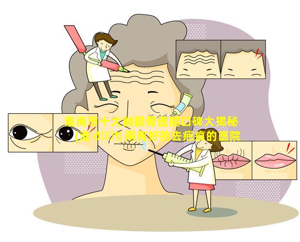 淮南市十大削颧骨医院口碑大揭秘(淮 🐶 南有好的去疤痕的医院吗)